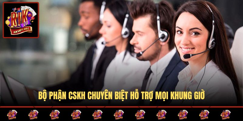 Bộ phận CSKH chuyên biệt hỗ trợ mọi khung giờ